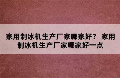 家用制冰机生产厂家哪家好？ 家用制冰机生产厂家哪家好一点